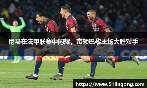 尼马在法甲联赛中闪耀，带领巴黎主场大胜对手