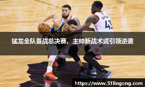 猛龙全队备战总决赛，主帅新战术或引领逆袭