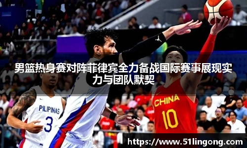 男篮热身赛对阵菲律宾全力备战国际赛事展现实力与团队默契