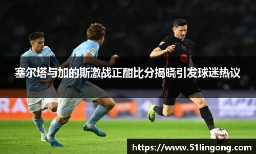 塞尔塔与加的斯激战正酣比分揭晓引发球迷热议