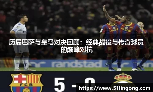 历届巴萨与皇马对决回顾：经典战役与传奇球员的巅峰对抗
