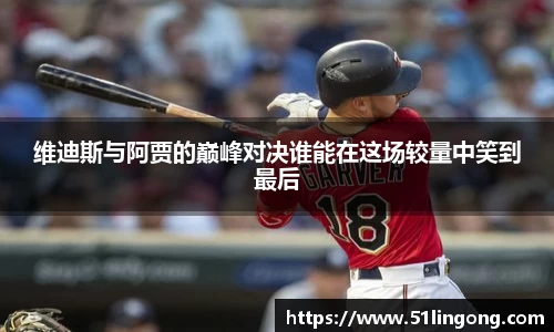 维迪斯与阿贾的巅峰对决谁能在这场较量中笑到最后