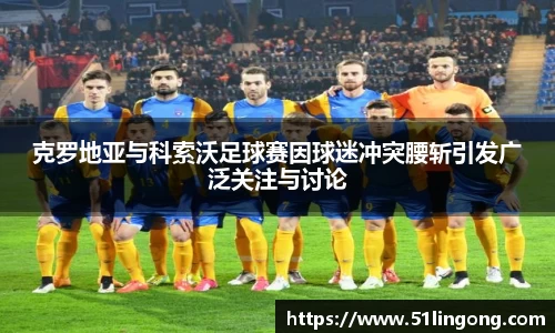 克罗地亚与科索沃足球赛因球迷冲突腰斩引发广泛关注与讨论
