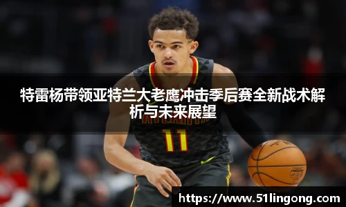 特雷杨带领亚特兰大老鹰冲击季后赛全新战术解析与未来展望