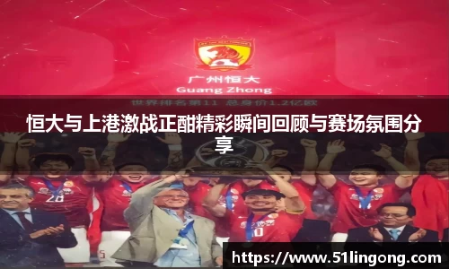 恒大与上港激战正酣精彩瞬间回顾与赛场氛围分享
