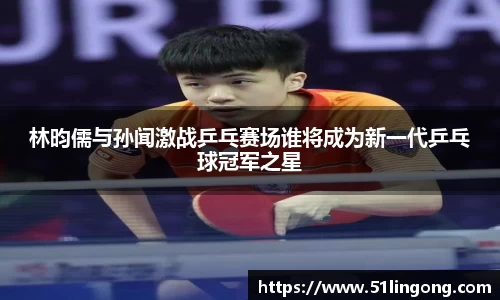 林昀儒与孙闻激战乒乓赛场谁将成为新一代乒乓球冠军之星