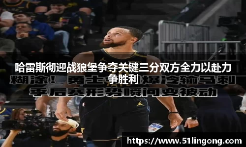 哈雷斯彻迎战狼堡争夺关键三分双方全力以赴力争胜利