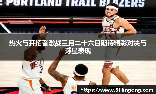 热火与开拓者激战三月二十六日期待精彩对决与球星表现