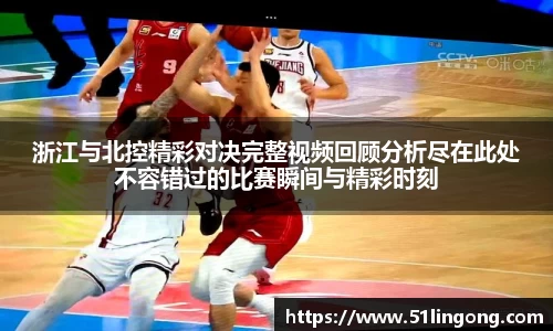 浙江与北控精彩对决完整视频回顾分析尽在此处不容错过的比赛瞬间与精彩时刻