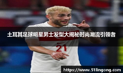 土耳其足球明星男士发型大揭秘时尚潮流引领者