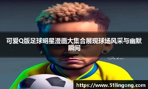 可爱Q版足球明星漫画大集合展现球场风采与幽默瞬间