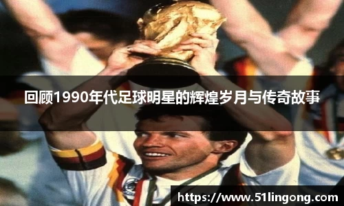 回顾1990年代足球明星的辉煌岁月与传奇故事