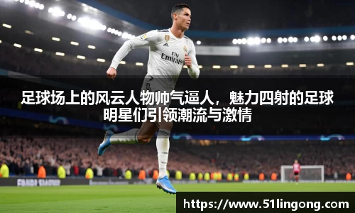 足球场上的风云人物帅气逼人，魅力四射的足球明星们引领潮流与激情