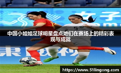 中国小姐姐足球明星盘点她们在赛场上的精彩表现与成就