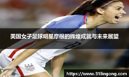 美国女子足球明星摩根的辉煌成就与未来展望