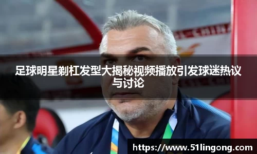 足球明星剃杠发型大揭秘视频播放引发球迷热议与讨论
