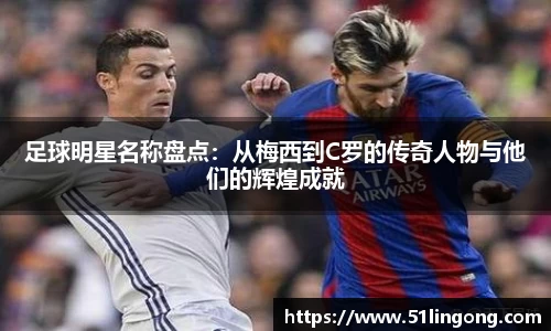 足球明星名称盘点：从梅西到C罗的传奇人物与他们的辉煌成就